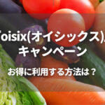 Oisix(オイシックス)のキャンペーンを上手に活用する方法を紹介！